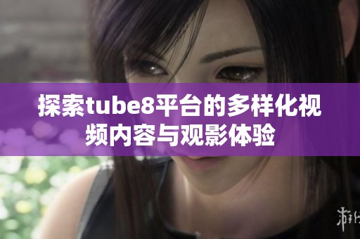 探索tube8平台的多样化视频内容与观影体验