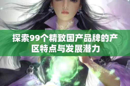 探索99个精致国产品牌的产区特点与发展潜力