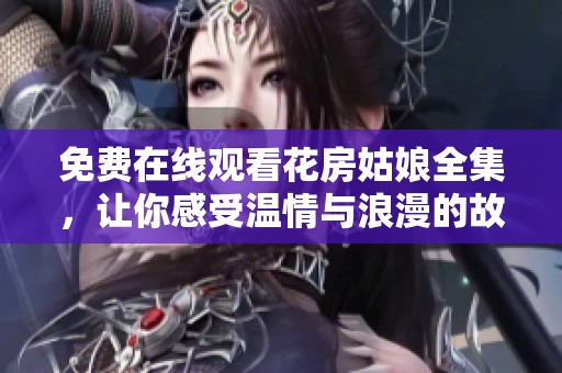 免费在线观看花房姑娘全集，让你感受温情与浪漫的故事