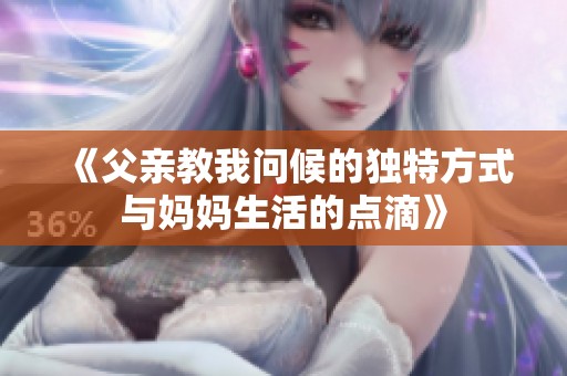 《父亲教我问候的独特方式与妈妈生活的点滴》