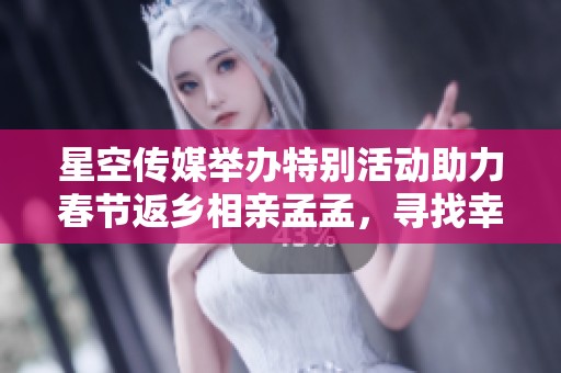 星空传媒举办特别活动助力春节返乡相亲孟孟，寻找幸福伴侣