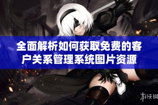 全面解析如何获取免费的客户关系管理系统图片资源