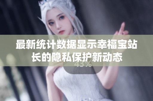 最新统计数据显示幸福宝站长的隐私保护新动态