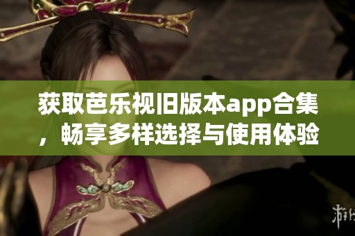 获取芭乐视旧版本app合集，畅享多样选择与使用体验