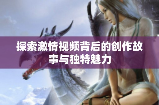 探索激情视频背后的创作故事与独特魅力