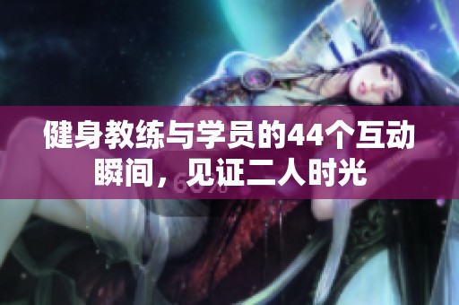 健身教练与学员的44个互动瞬间，见证二人时光