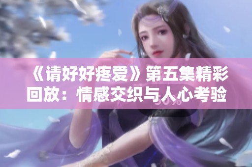 《请好好疼爱》第五集精彩回放：情感交织与人心考验