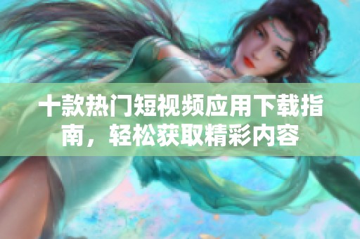 十款热门短视频应用下载指南，轻松获取精彩内容