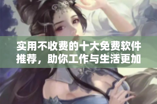 实用不收费的十大免费软件推荐，助你工作与生活更加便捷