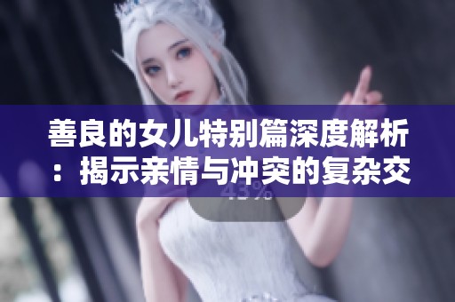 善良的女儿特别篇深度解析：揭示亲情与冲突的复杂交织