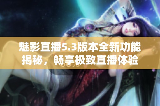 魅影直播5.3版本全新功能揭秘，畅享极致直播体验