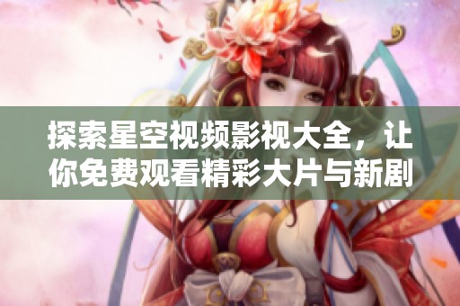 探索星空视频影视大全，让你免费观看精彩大片与新剧
