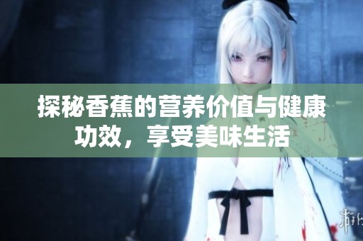 探秘香蕉的营养价值与健康功效，享受美味生活
