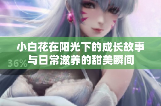 小白花在阳光下的成长故事与日常滋养的甜美瞬间