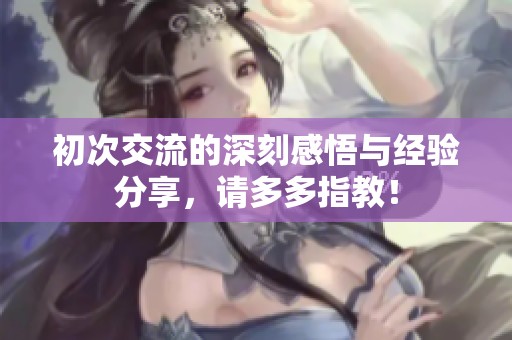 初次交流的深刻感悟与经验分享，请多多指教！