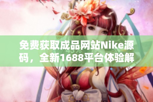 免费获取成品网站Nike源码，全新1688平台体验解析