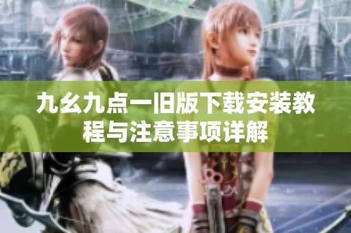 九幺九点一旧版下载安装教程与注意事项详解