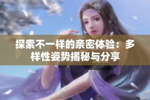 探索不一样的亲密体验：多样性姿势揭秘与分享