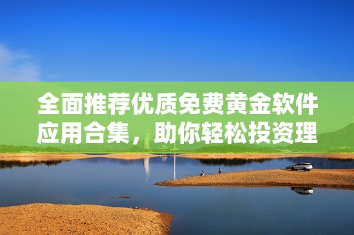 全面推荐优质免费黄金软件应用合集，助你轻松投资理财