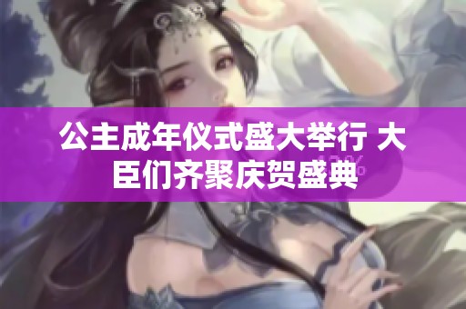 公主成年仪式盛大举行 大臣们齐聚庆贺盛典