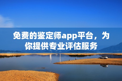 免费的鉴定师app平台，为你提供专业评估服务