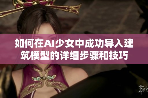 如何在AI少女中成功导入建筑模型的详细步骤和技巧