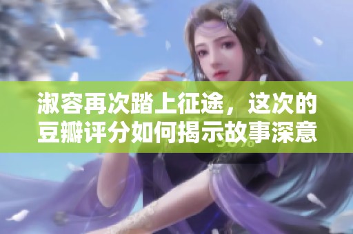 淑容再次踏上征途，这次的豆瓣评分如何揭示故事深意