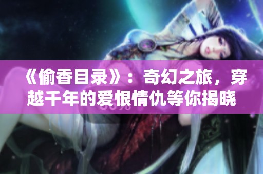 《偷香目录》：奇幻之旅，穿越千年的爱恨情仇等你揭晓