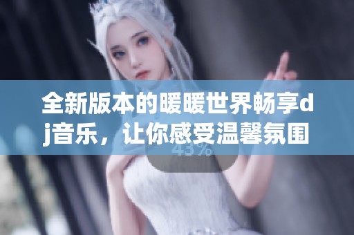 全新版本的暖暖世界畅享dj音乐，让你感受温馨氛围