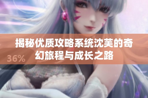 揭秘优质攻略系统沈芙的奇幻旅程与成长之路
