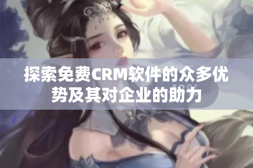 探索免费CRM软件的众多优势及其对企业的助力