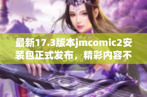 最新17.3版本jmcomic2安装包正式发布，精彩内容不容错过