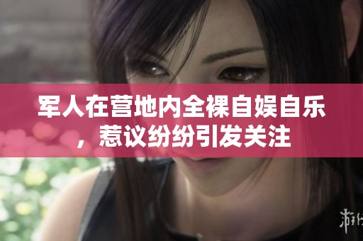 军人在营地内全裸自娱自乐，惹议纷纷引发关注