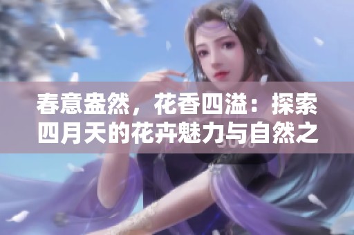 春意盎然，花香四溢：探索四月天的花卉魅力与自然之美