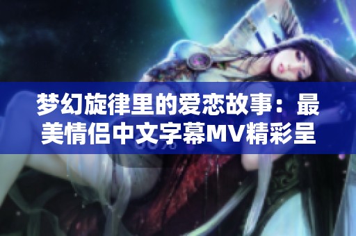 梦幻旋律里的爱恋故事：最美情侣中文字幕MV精彩呈现