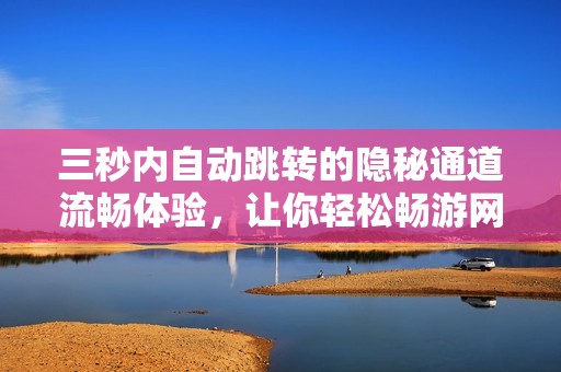 三秒内自动跳转的隐秘通道流畅体验，让你轻松畅游网络