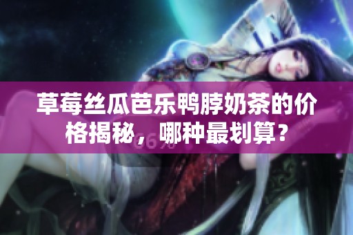 草莓丝瓜芭乐鸭脖奶茶的价格揭秘，哪种最划算？