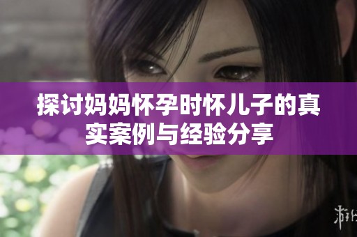 探讨妈妈怀孕时怀儿子的真实案例与经验分享