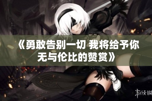 《勇敢告别一切 我将给予你无与伦比的赞赏》