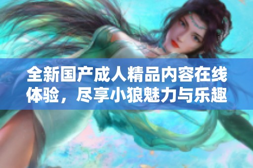 全新国产成人精品内容在线体验，尽享小狼魅力与乐趣