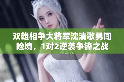 双雄相争大将军沈清歌勇闯险境，1对2逆袭争锋之战