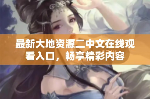 最新大地资源二中文在线观看入口，畅享精彩内容