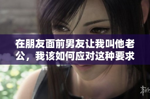 在朋友面前男友让我叫他老公，我该如何应对这种要求