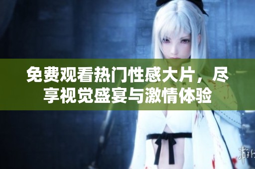 免费观看热门性感大片，尽享视觉盛宴与激情体验