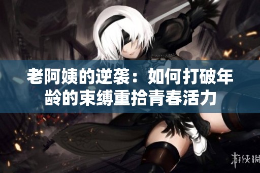 老阿姨的逆袭：如何打破年龄的束缚重拾青春活力