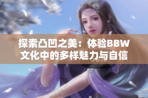 探索凸凹之美：体验BBW文化中的多样魅力与自信
