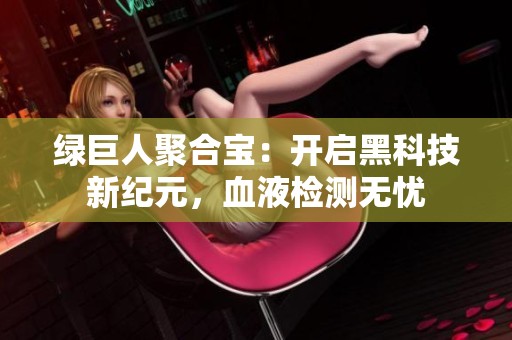 绿巨人聚合宝：开启黑科技新纪元，血液检测无忧