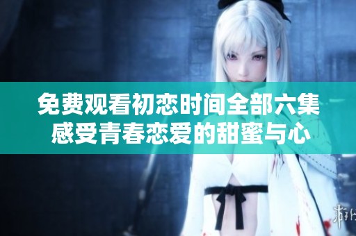 免费观看初恋时间全部六集 感受青春恋爱的甜蜜与心动