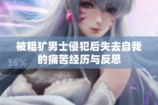 被粗犷男士侵犯后失去自我的痛苦经历与反思