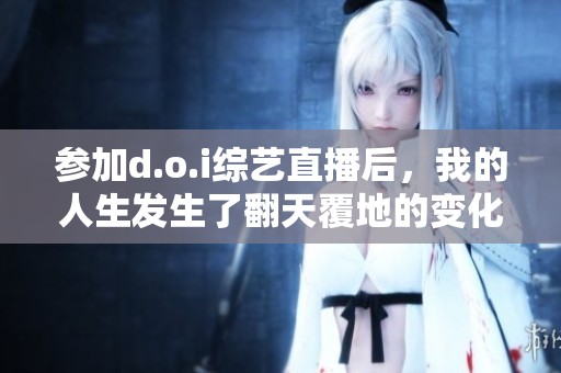 参加d.o.i综艺直播后，我的人生发生了翻天覆地的变化